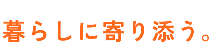 暮らしに寄り添う。